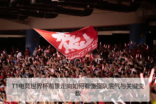 T1电竞世界杯前景走向如何看懂强队底气与关键变数